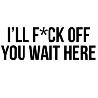 Tee Shirt Printed Adult Humour Explicit I'll F*ck Off - You Wait Here